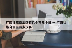 广西壮族自治区有几个市几个县 → 广西壮族自治区有多少县