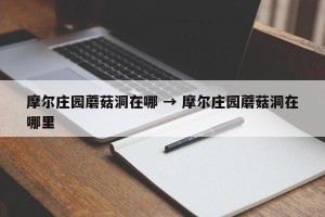 摩尔庄园蘑菇洞在哪 → 摩尔庄园蘑菇洞在哪里