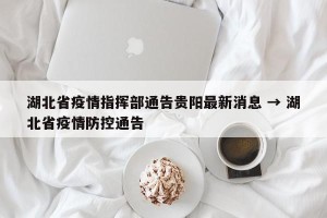 湖北省疫情指挥部通告贵阳最新消息 → 湖北省疫情防控通告