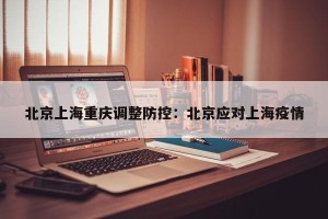 北京上海重庆调整防控：北京应对上海疫情