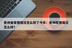 贵州省疫情情况怎么样了今天：贵州疫情情况怎么样?
