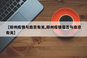 【郑州疫情与南京有关,郑州疫情是否与南京有关】
