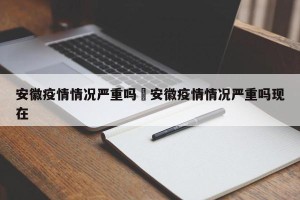 安徽疫情情况严重吗›安徽疫情情况严重吗现在