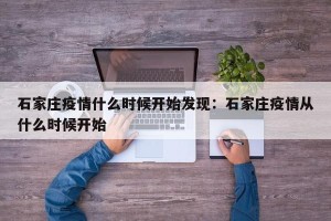 石家庄疫情什么时候开始发现：石家庄疫情从什么时候开始