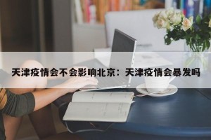 天津疫情会不会影响北京：天津疫情会暴发吗