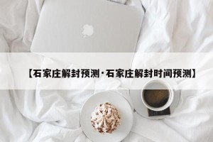 【石家庄解封预测·石家庄解封时间预测】