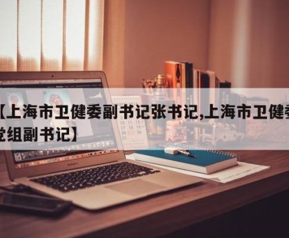 【上海市卫健委副书记张书记,上海市卫健委党组副书记】