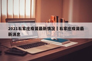 2021石家庄疫苗最新情况›石家庄疫苗最新消息