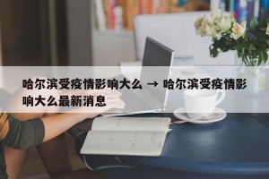 哈尔滨受疫情影响大么 → 哈尔滨受疫情影响大么最新消息