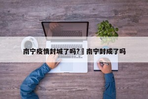 南宁疫情封城了吗?›南宁封成了吗