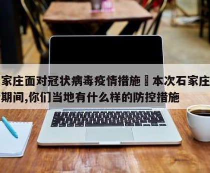 石家庄面对冠状病毒疫情措施›本次石家庄疫情期间,你们当地有什么样的防控措施