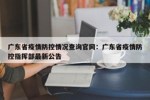 广东省疫情防控情况查询官网：广东省疫情防控指挥部最新公告