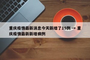 重庆疫情最新消息今天新增了15例 → 重庆疫情最新新增病例