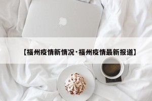 【福州疫情新情况·福州疫情最新报道】