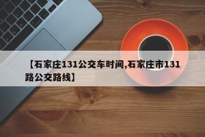 【石家庄131公交车时间,石家庄市131路公交路线】