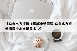 【乌鲁木齐疫情指挥部电话号码,乌鲁木齐疫情指挥中心电话是多少】