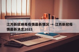江苏新冠病毒疫情最新情况 → 江苏新冠疫情最新消息2021