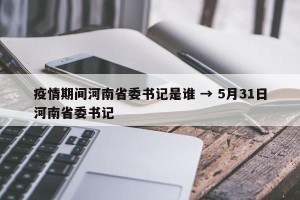 疫情期间河南省委书记是谁 → 5月31日河南省委书记