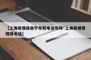 【上海疫情局南宁分局电话号码·上海疫情管理局电话】
