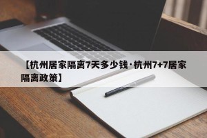 【杭州居家隔离7天多少钱·杭州7+7居家隔离政策】