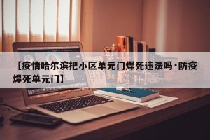 【疫情哈尔滨把小区单元门焊死违法吗·防疫焊死单元门】
