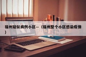 福州疑似病例小区—（福州整个小区感染疫情）