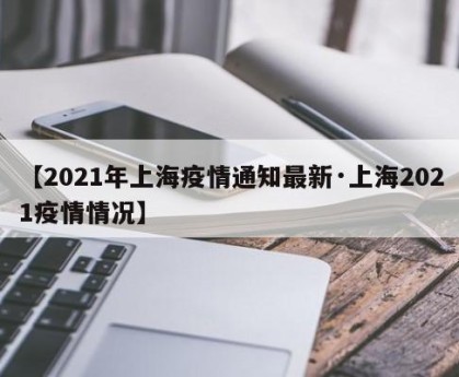 【2021年上海疫情通知最新·上海2021疫情情况】