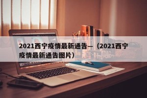 2021西宁疫情最新通告—（2021西宁疫情最新通告图片）