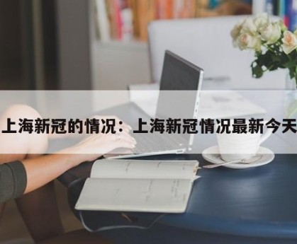 上海新冠的情况：上海新冠情况最新今天