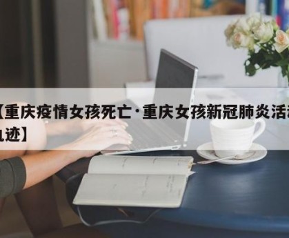 【重庆疫情女孩死亡·重庆女孩新冠肺炎活动轨迹】