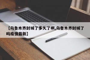 【乌鲁木齐封城了多久了啊,乌鲁木齐封城了吗疫情最新】