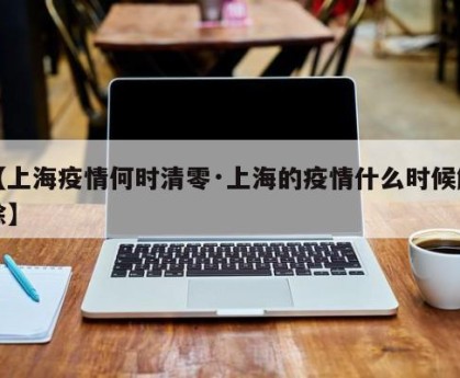【上海疫情何时清零·上海的疫情什么时候解除】