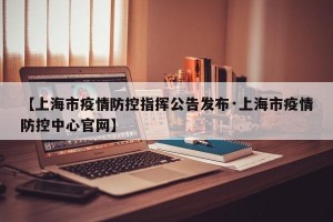 【上海市疫情防控指挥公告发布·上海市疫情防控中心官网】