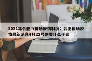 2021年合肥飞机场疫情制度：合肥机场疫情最新消息4月21号需要什么手续