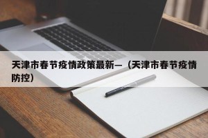 天津市春节疫情政策最新—（天津市春节疫情防控）