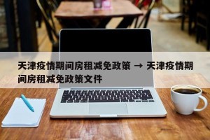天津疫情期间房租减免政策 → 天津疫情期间房租减免政策文件