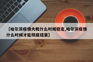 【哈尔滨疫情大概什么时候稳定,哈尔滨疫情什么时候才能彻底结束】