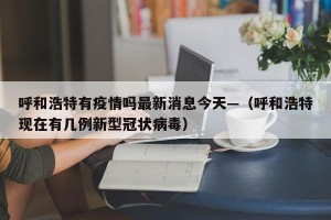 呼和浩特有疫情吗最新消息今天—（呼和浩特现在有几例新型冠状病毒）