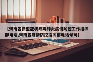 【海南省新型冠状病毒肺炎疫情防控工作指挥部电话,海南省疫情防控指挥部电话号码】