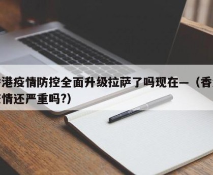 香港疫情防控全面升级拉萨了吗现在—（香港疫情还严重吗?）