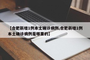 【合肥新增1例本土确诊病例,合肥新增1例本土确诊病例是哪里的】