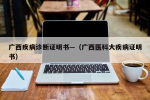广西疾病诊断证明书—（广西医科大疾病证明书）