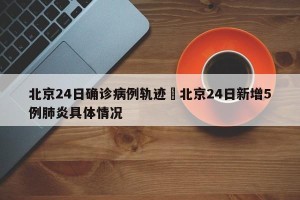 北京24日确诊病例轨迹›北京24日新增5例肺炎具体情况