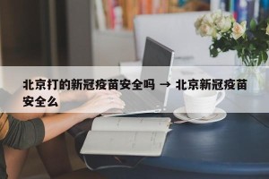 北京打的新冠疫苗安全吗 → 北京新冠疫苗安全么