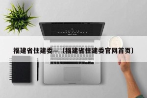 福建省住建委—（福建省住建委官网首页）