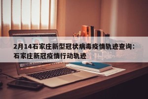 2月14石家庄新型冠状病毒疫情轨迹查询：石家庄新冠疫情行动轨迹