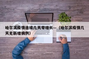 哈尔滨疫情连续几天零增长—（哈尔滨疫情几天无新增病例）