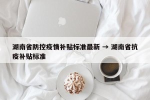 湖南省防控疫情补贴标准最新 → 湖南省抗疫补贴标准